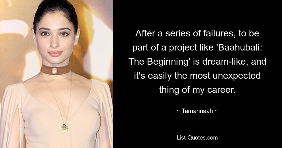 After a series of failures, to be part of a project like 'Baahubali: The Beginning' is dream-like, and it's easily the most unexpected thing of my career. — © Tamannaah