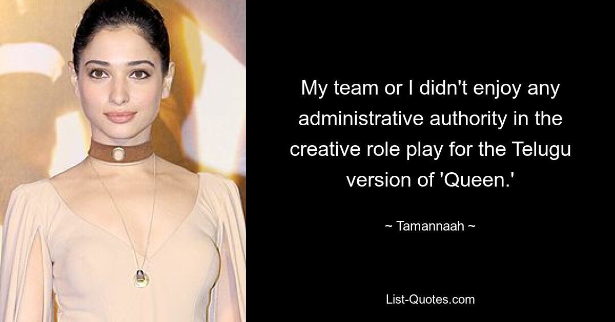 My team or I didn't enjoy any administrative authority in the creative role play for the Telugu version of 'Queen.' — © Tamannaah