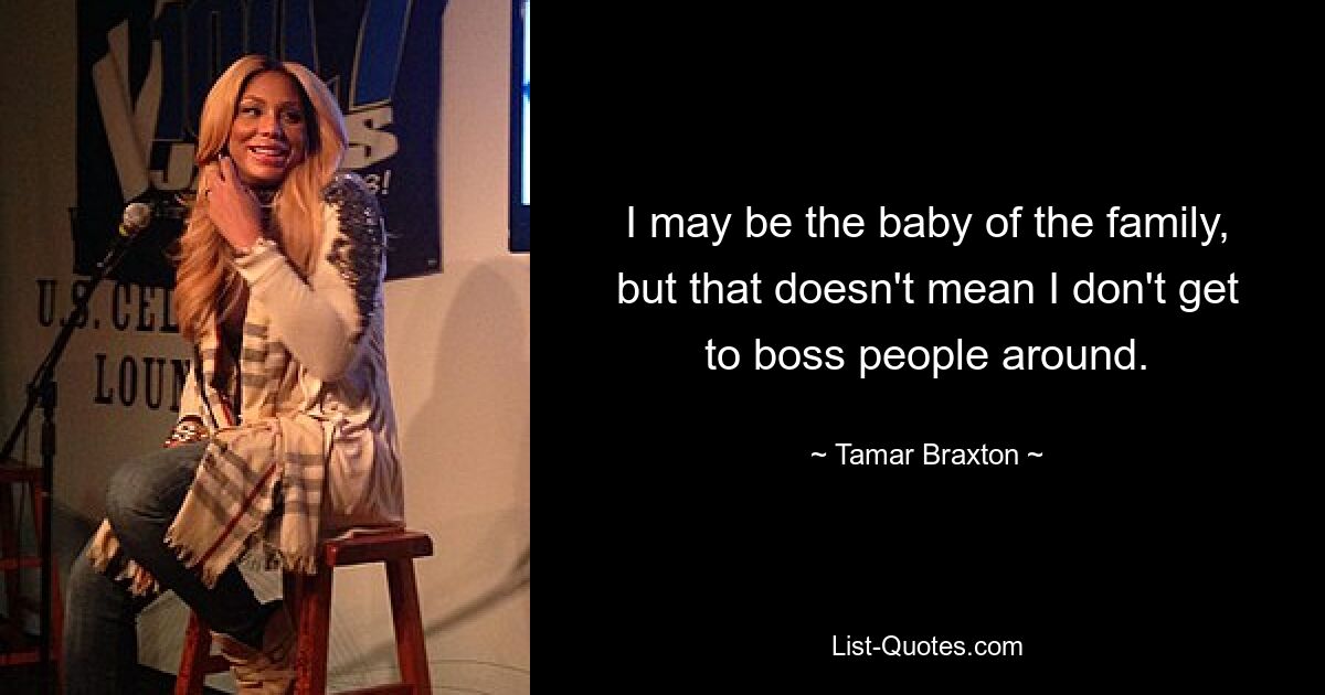 I may be the baby of the family, but that doesn't mean I don't get to boss people around. — © Tamar Braxton