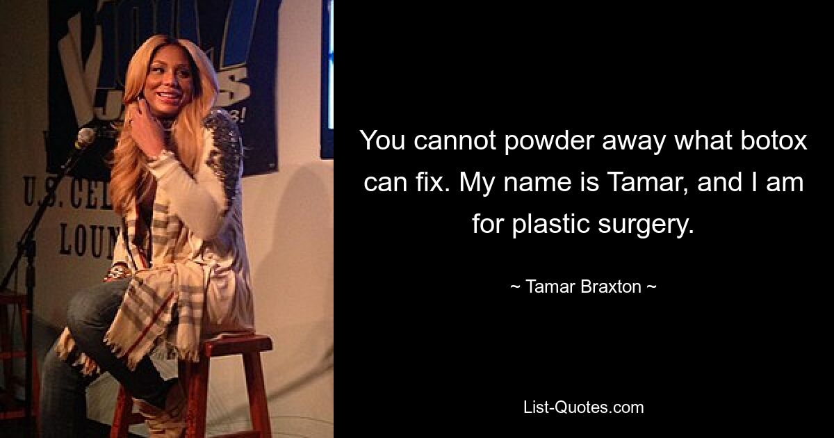 You cannot powder away what botox can fix. My name is Tamar, and I am for plastic surgery. — © Tamar Braxton