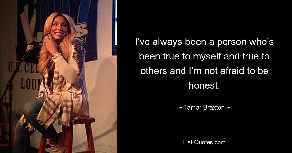 I’ve always been a person who’s been true to myself and true to others and I’m not afraid to be honest. — © Tamar Braxton