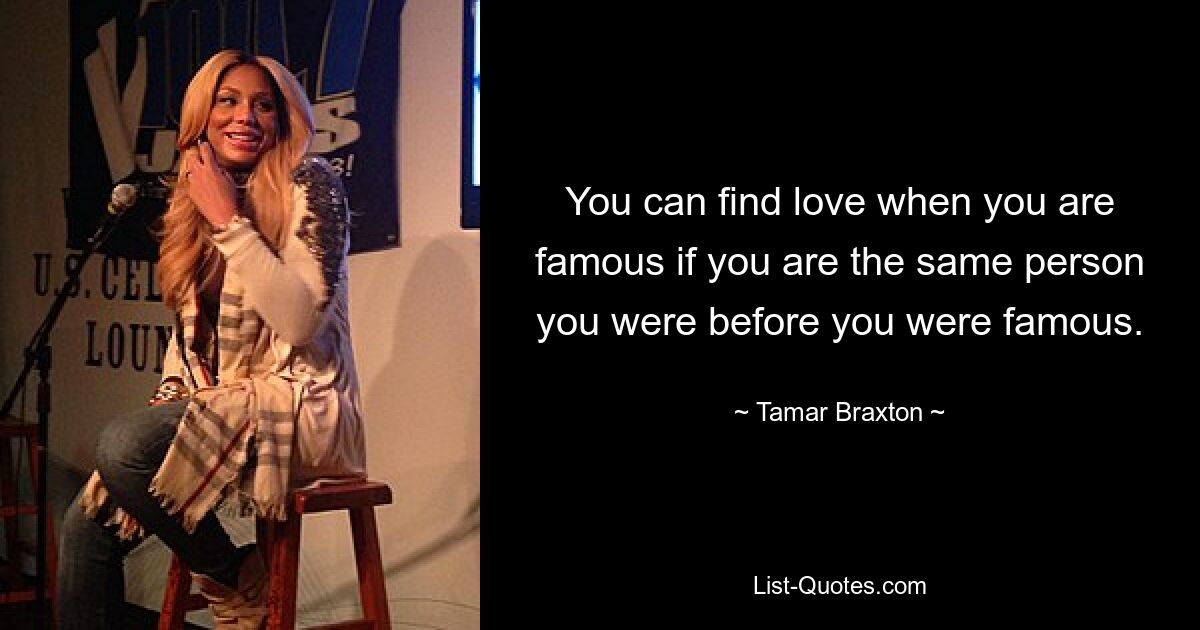 You can find love when you are famous if you are the same person you were before you were famous. — © Tamar Braxton