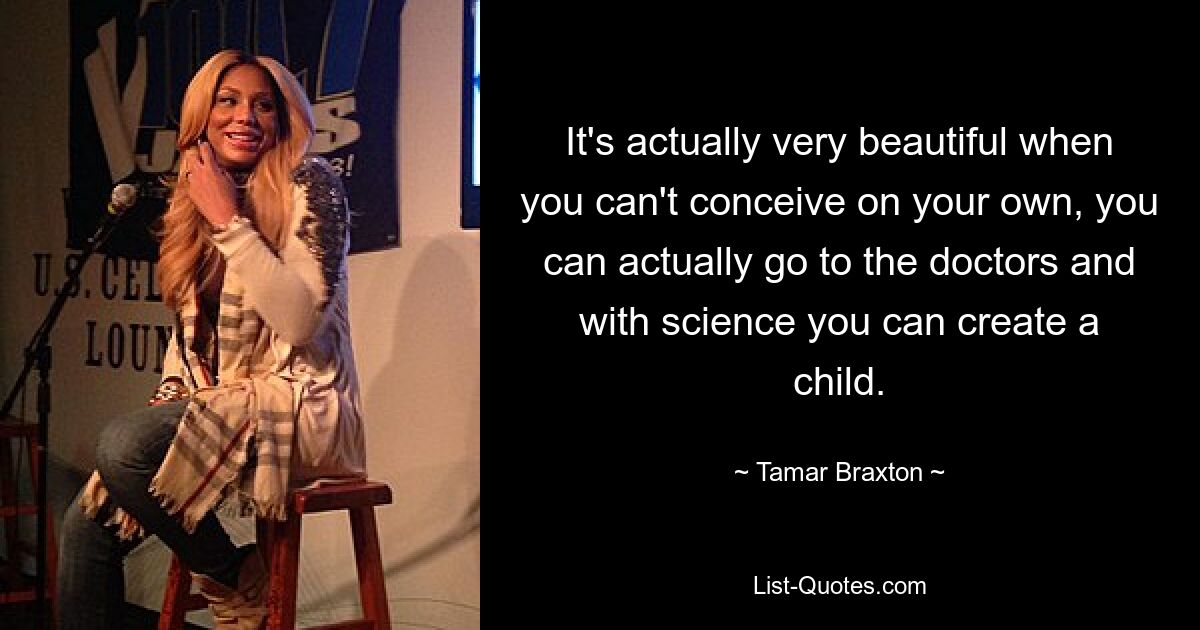 It's actually very beautiful when you can't conceive on your own, you can actually go to the doctors and with science you can create a child. — © Tamar Braxton