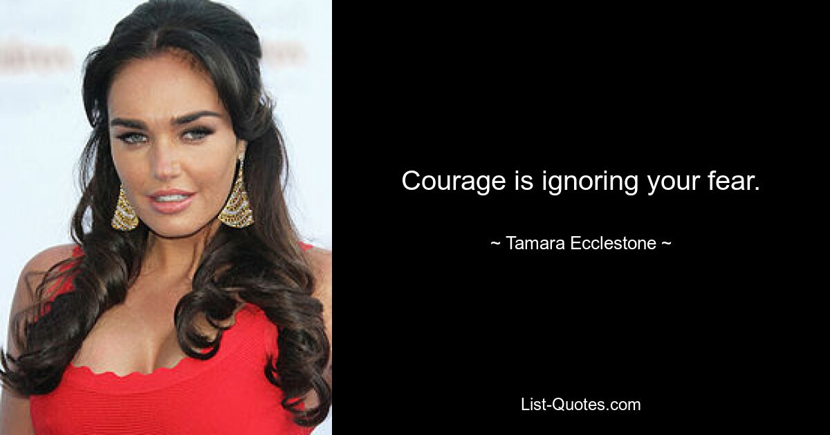 Courage is ignoring your fear. — © Tamara Ecclestone