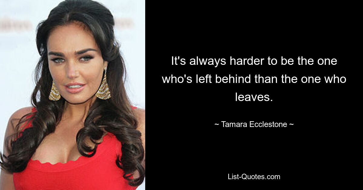 It's always harder to be the one who's left behind than the one who leaves. — © Tamara Ecclestone