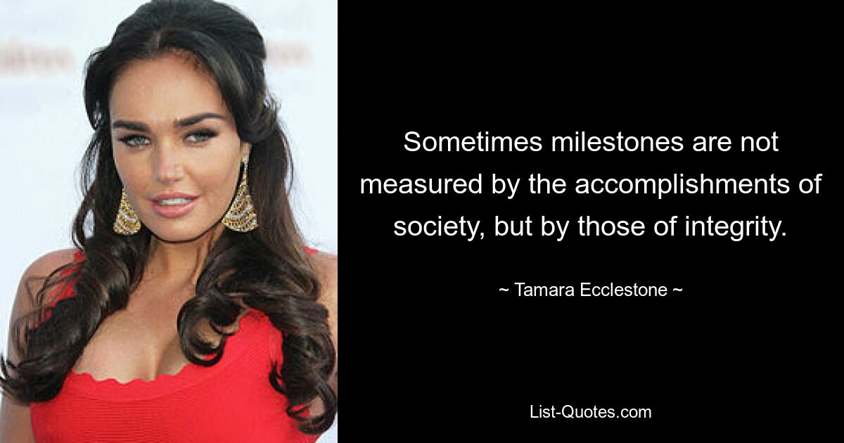 Sometimes milestones are not measured by the accomplishments of society, but by those of integrity. — © Tamara Ecclestone