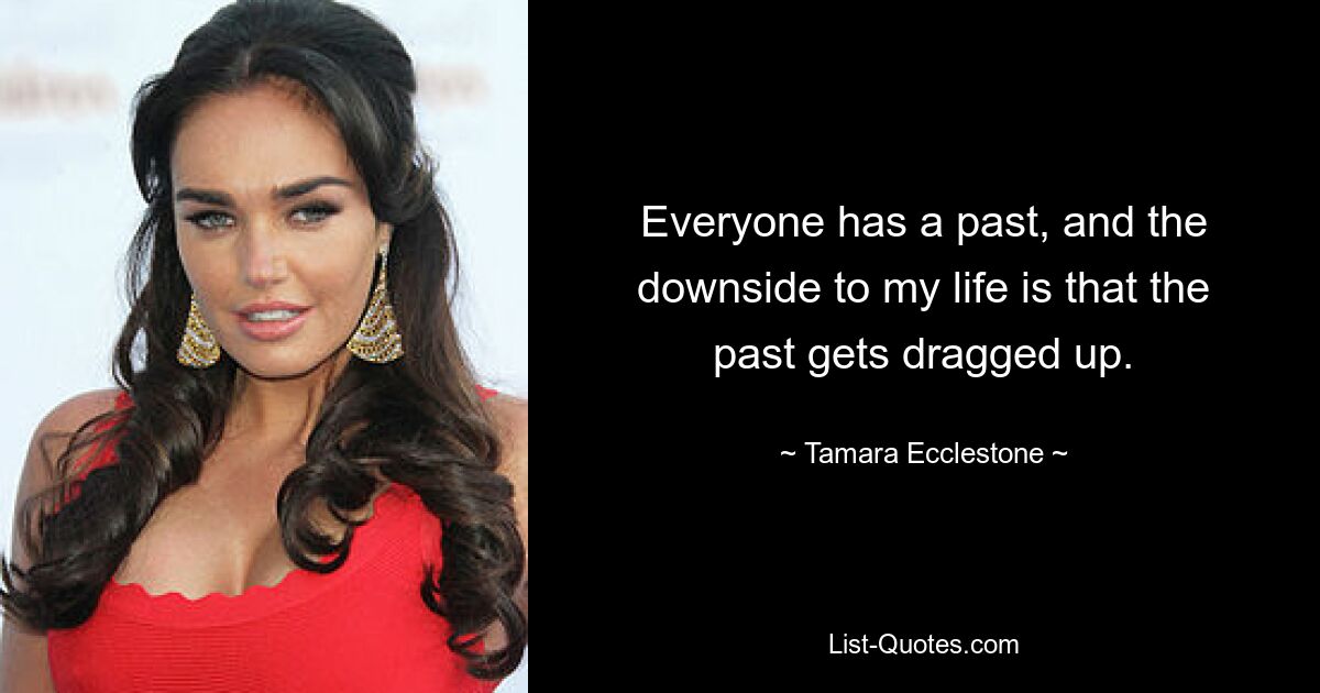 Everyone has a past, and the downside to my life is that the past gets dragged up. — © Tamara Ecclestone