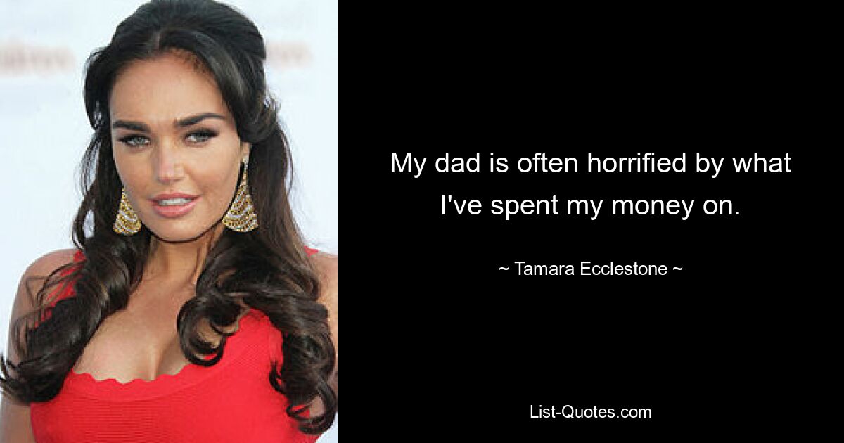 My dad is often horrified by what I've spent my money on. — © Tamara Ecclestone