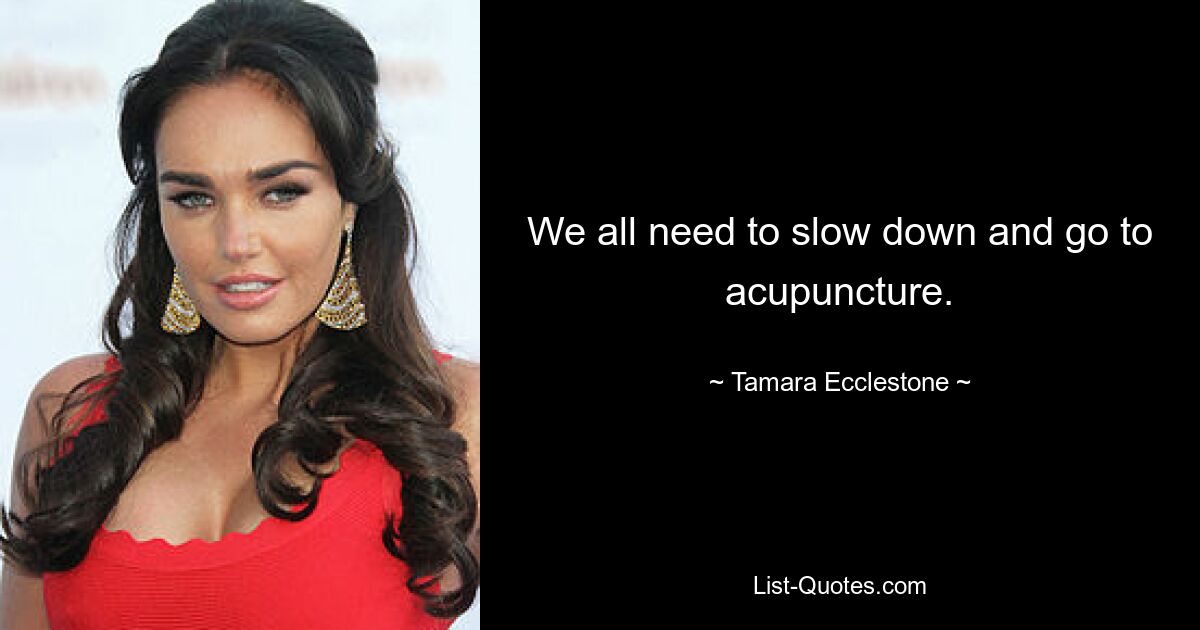 We all need to slow down and go to acupuncture. — © Tamara Ecclestone