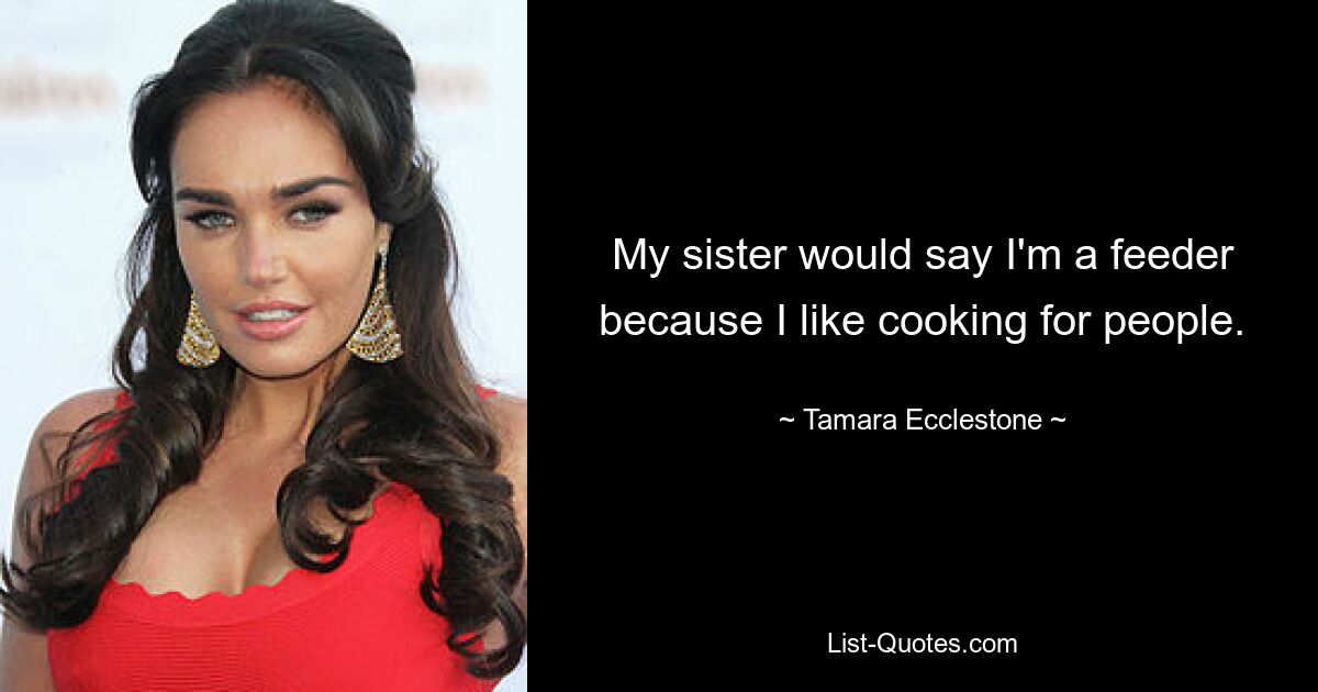 My sister would say I'm a feeder because I like cooking for people. — © Tamara Ecclestone