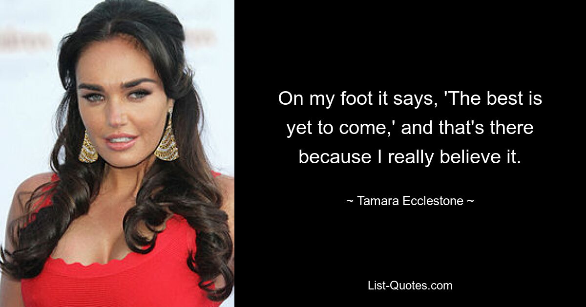 On my foot it says, 'The best is yet to come,' and that's there because I really believe it. — © Tamara Ecclestone