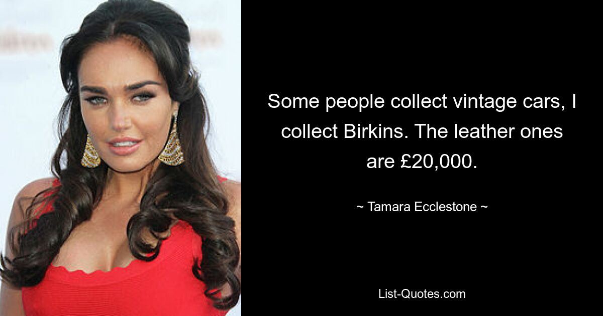 Some people collect vintage cars, I collect Birkins. The leather ones are £20,000. — © Tamara Ecclestone