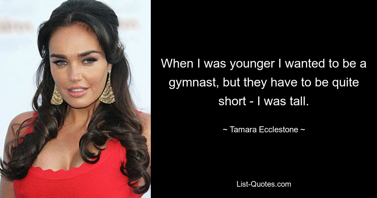 When I was younger I wanted to be a gymnast, but they have to be quite short - I was tall. — © Tamara Ecclestone