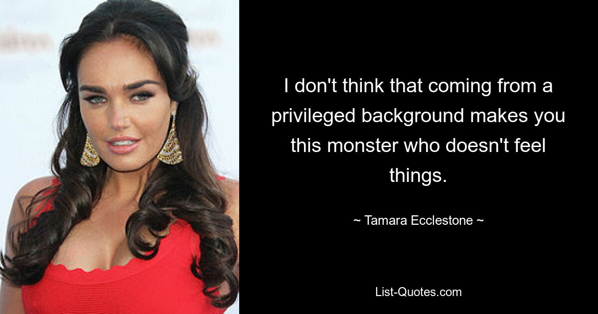 I don't think that coming from a privileged background makes you this monster who doesn't feel things. — © Tamara Ecclestone