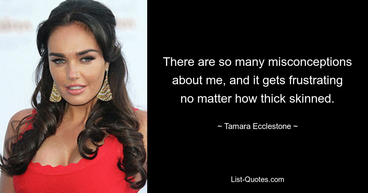 There are so many misconceptions about me, and it gets frustrating no matter how thick skinned. — © Tamara Ecclestone