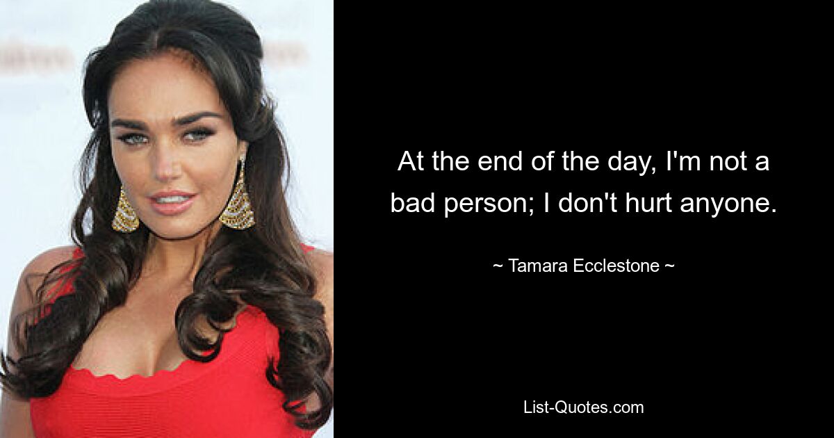 At the end of the day, I'm not a bad person; I don't hurt anyone. — © Tamara Ecclestone