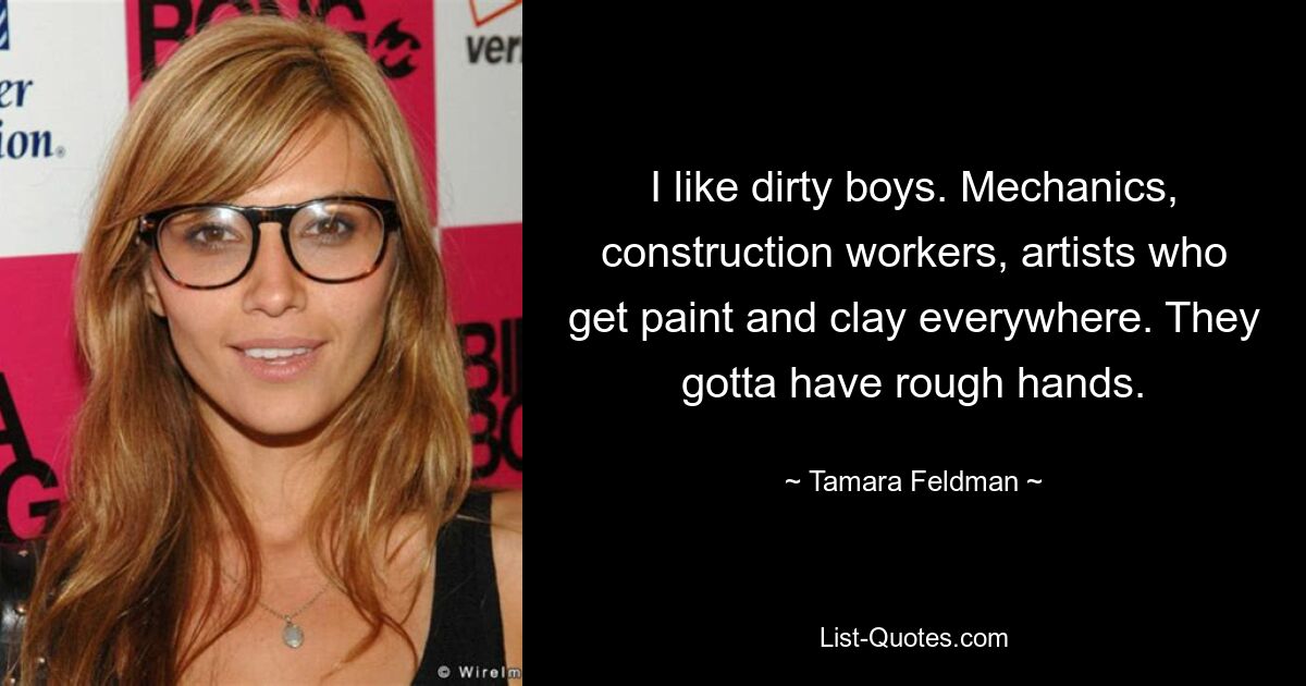 I like dirty boys. Mechanics, construction workers, artists who get paint and clay everywhere. They gotta have rough hands. — © Tamara Feldman