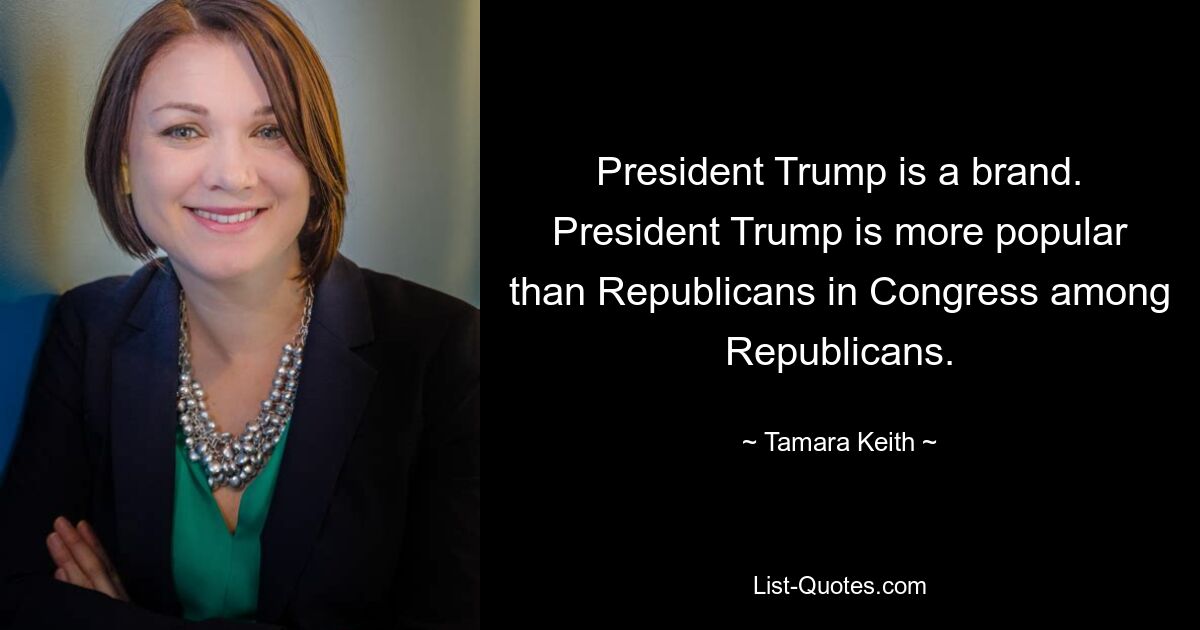 President Trump is a brand. President Trump is more popular than Republicans in Congress among Republicans. — © Tamara Keith