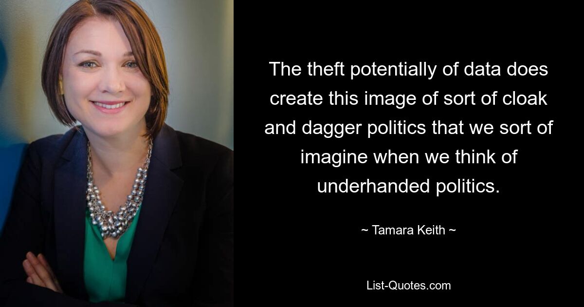 The theft potentially of data does create this image of sort of cloak and dagger politics that we sort of imagine when we think of underhanded politics. — © Tamara Keith