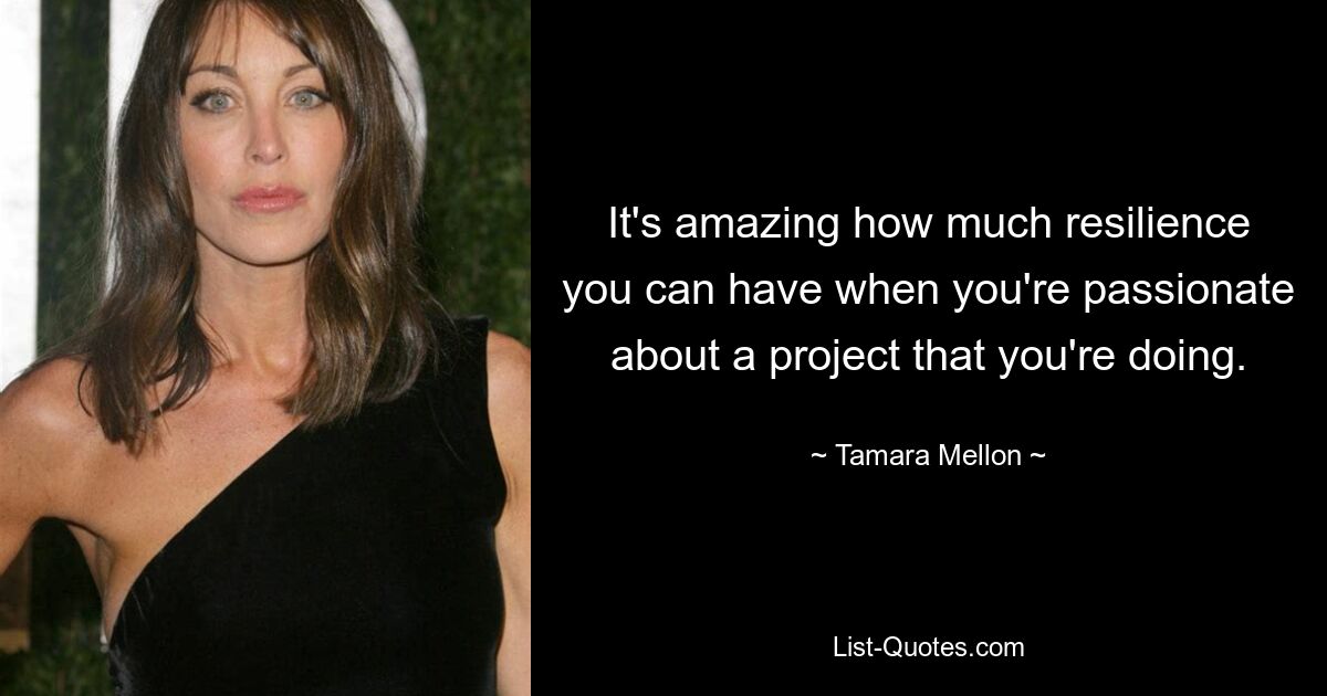 It's amazing how much resilience you can have when you're passionate about a project that you're doing. — © Tamara Mellon