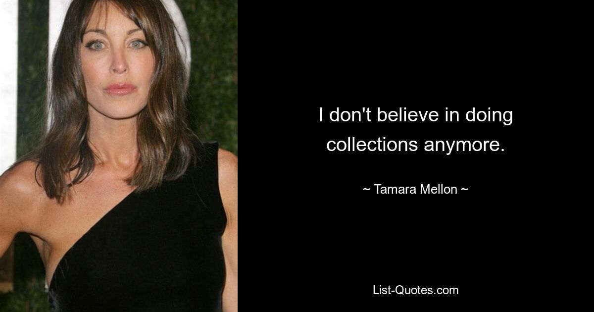 I don't believe in doing collections anymore. — © Tamara Mellon