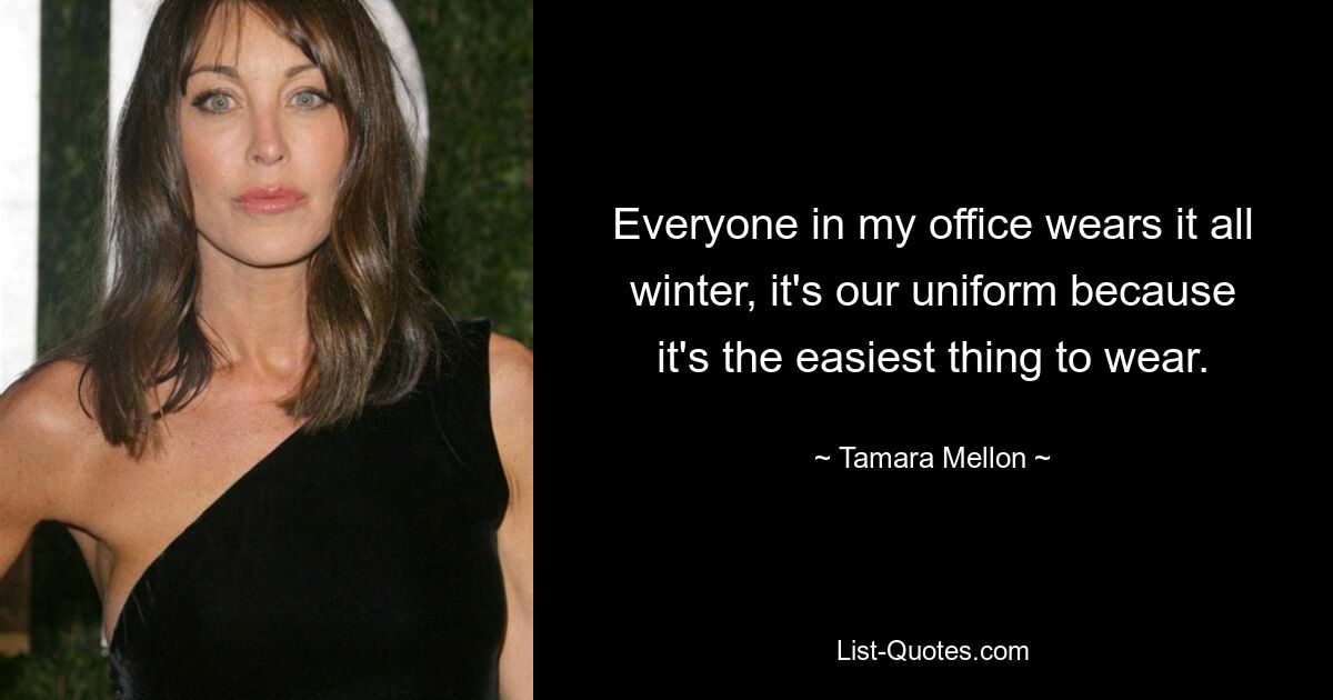 Everyone in my office wears it all winter, it's our uniform because it's the easiest thing to wear. — © Tamara Mellon