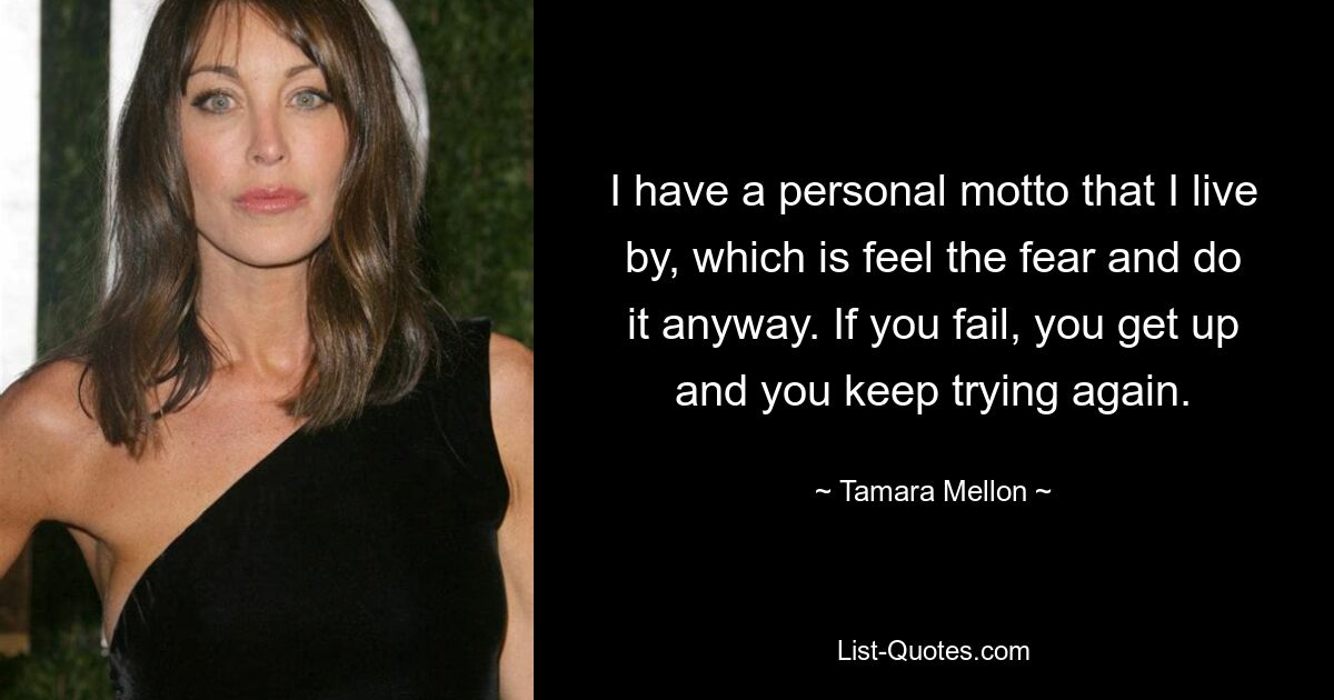 I have a personal motto that I live by, which is feel the fear and do it anyway. If you fail, you get up and you keep trying again. — © Tamara Mellon