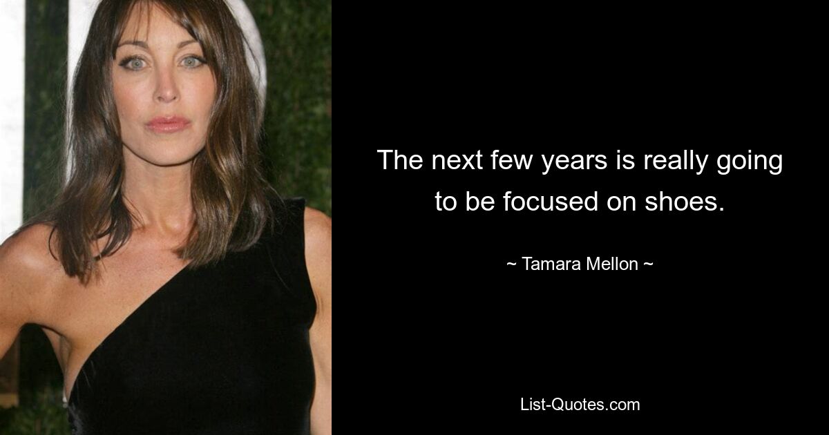 The next few years is really going to be focused on shoes. — © Tamara Mellon