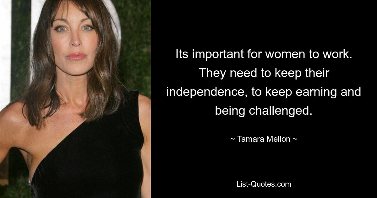 Its important for women to work. They need to keep their independence, to keep earning and being challenged. — © Tamara Mellon