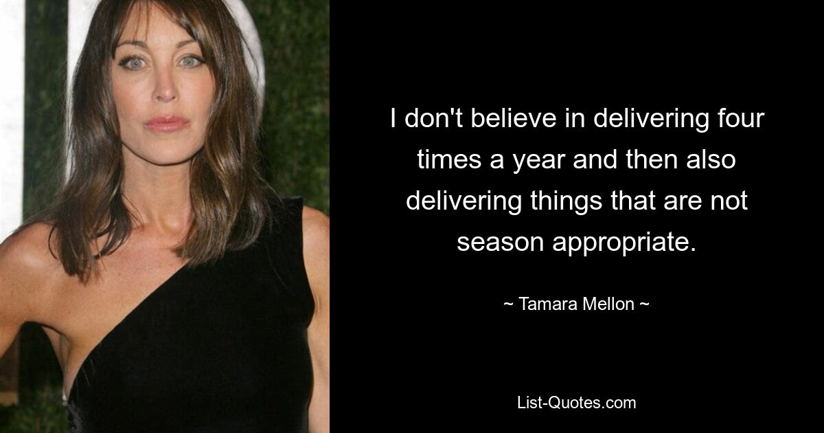 I don't believe in delivering four times a year and then also delivering things that are not season appropriate. — © Tamara Mellon