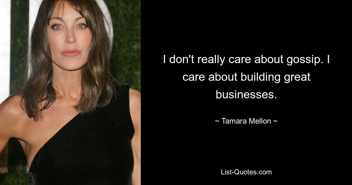 I don't really care about gossip. I care about building great businesses. — © Tamara Mellon