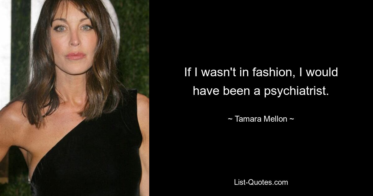 If I wasn't in fashion, I would have been a psychiatrist. — © Tamara Mellon