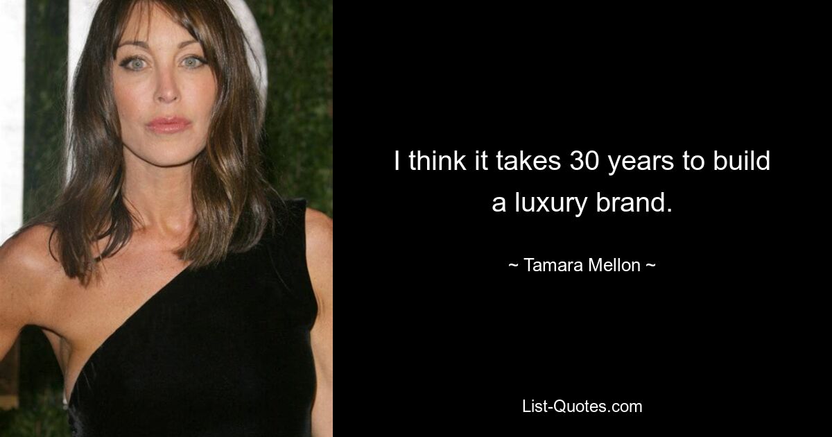 I think it takes 30 years to build a luxury brand. — © Tamara Mellon