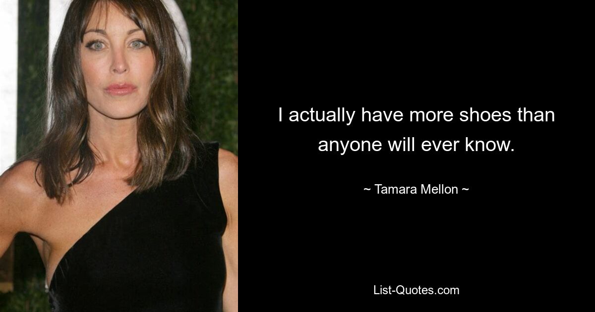 I actually have more shoes than anyone will ever know. — © Tamara Mellon