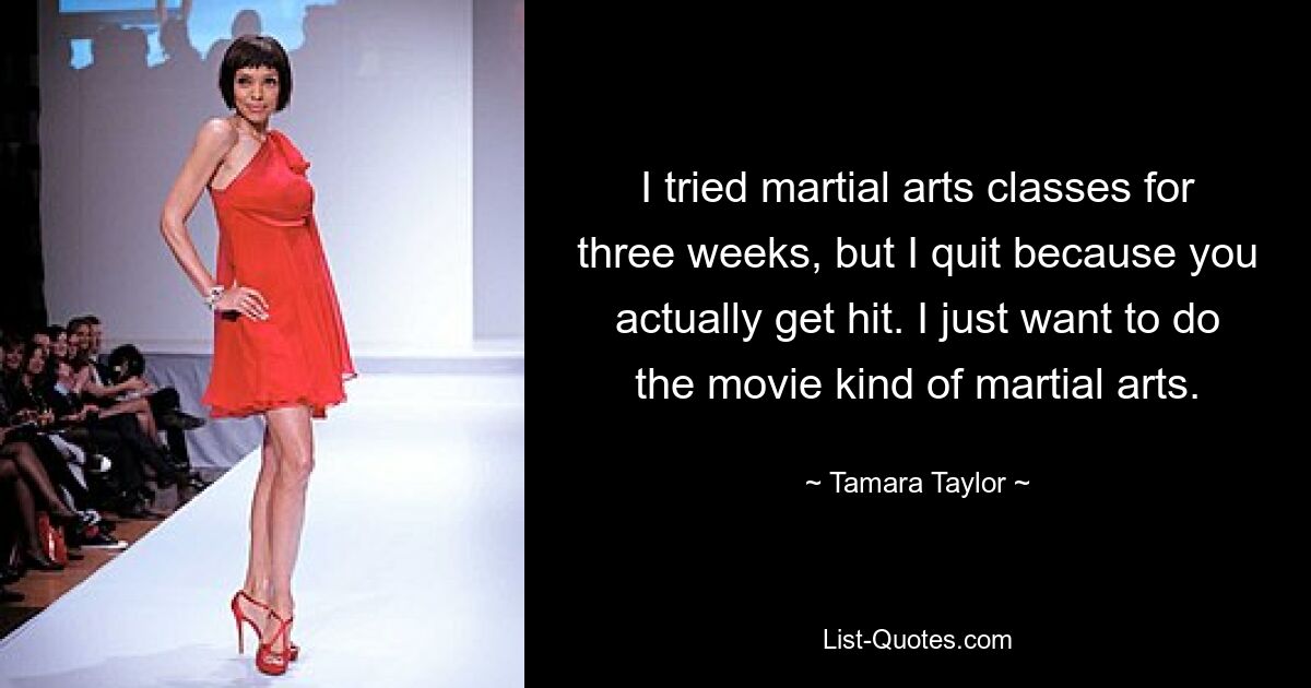 I tried martial arts classes for three weeks, but I quit because you actually get hit. I just want to do the movie kind of martial arts. — © Tamara Taylor