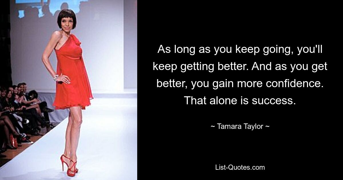 As long as you keep going, you'll keep getting better. And as you get better, you gain more confidence. That alone is success. — © Tamara Taylor