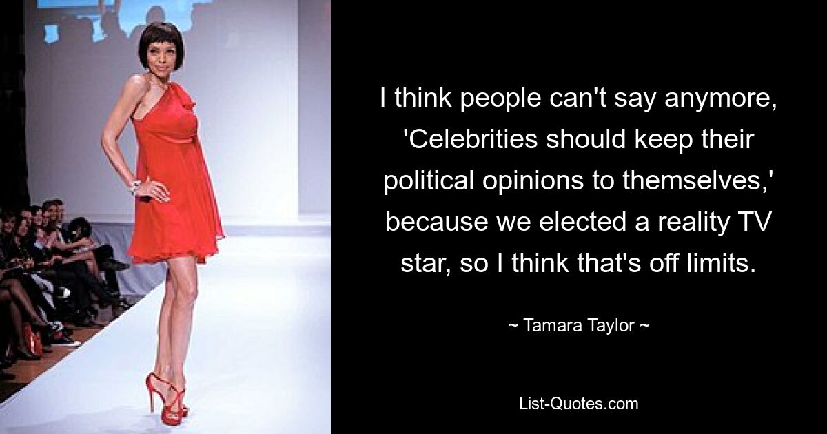 I think people can't say anymore, 'Celebrities should keep their political opinions to themselves,' because we elected a reality TV star, so I think that's off limits. — © Tamara Taylor