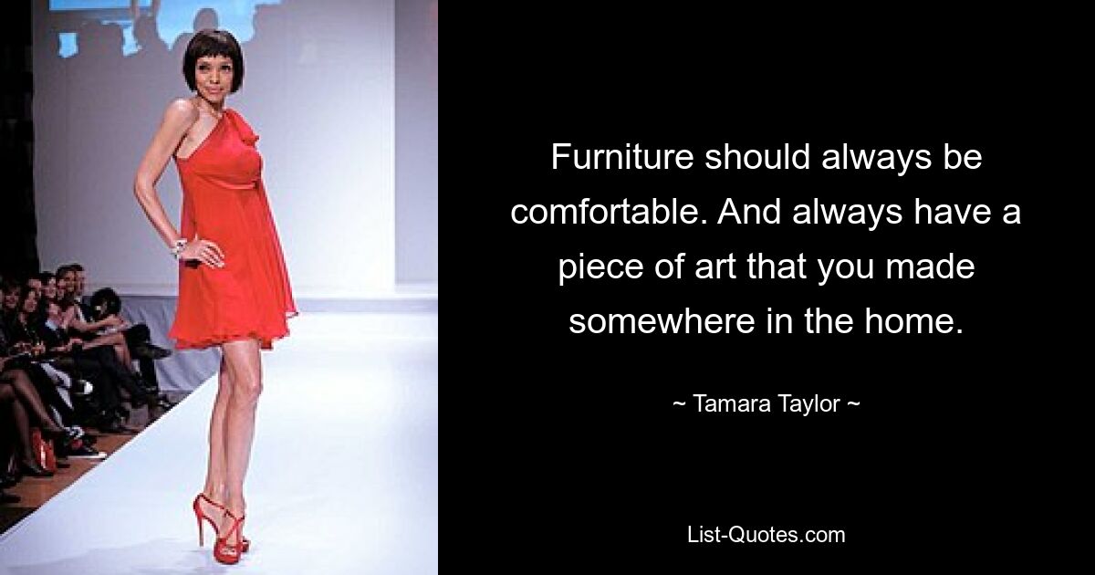 Furniture should always be comfortable. And always have a piece of art that you made somewhere in the home. — © Tamara Taylor