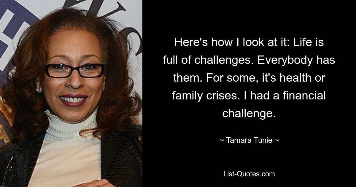 Here's how I look at it: Life is full of challenges. Everybody has them. For some, it's health or family crises. I had a financial challenge. — © Tamara Tunie