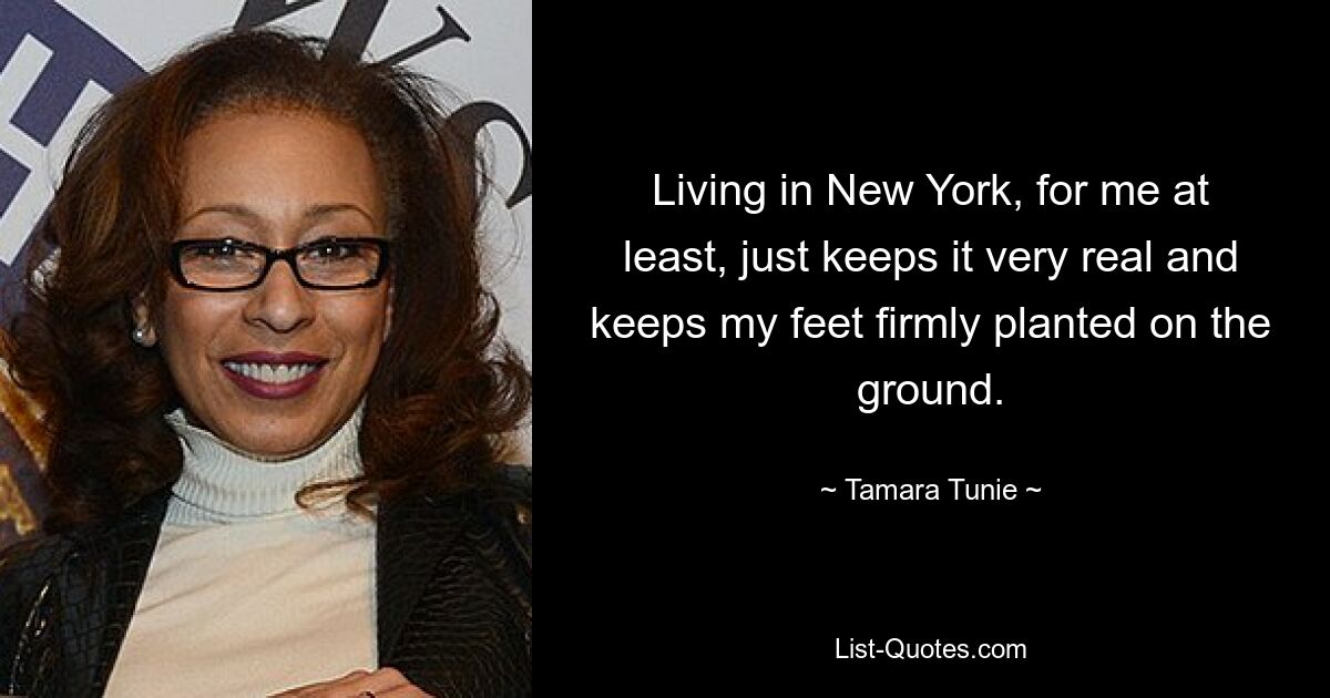 Living in New York, for me at least, just keeps it very real and keeps my feet firmly planted on the ground. — © Tamara Tunie