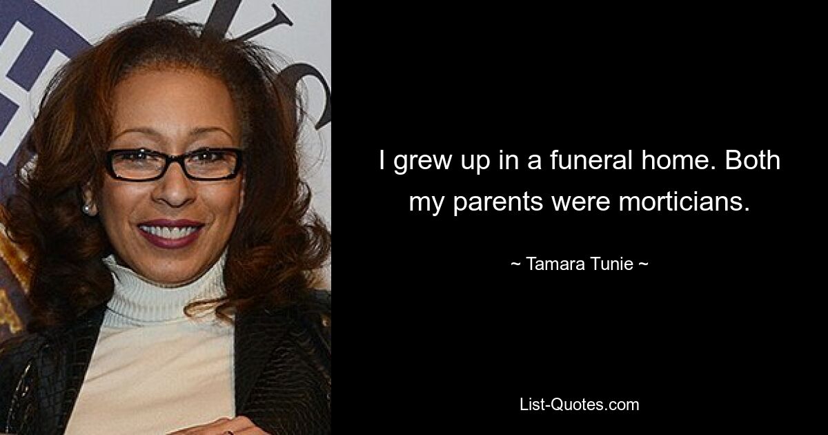 I grew up in a funeral home. Both my parents were morticians. — © Tamara Tunie