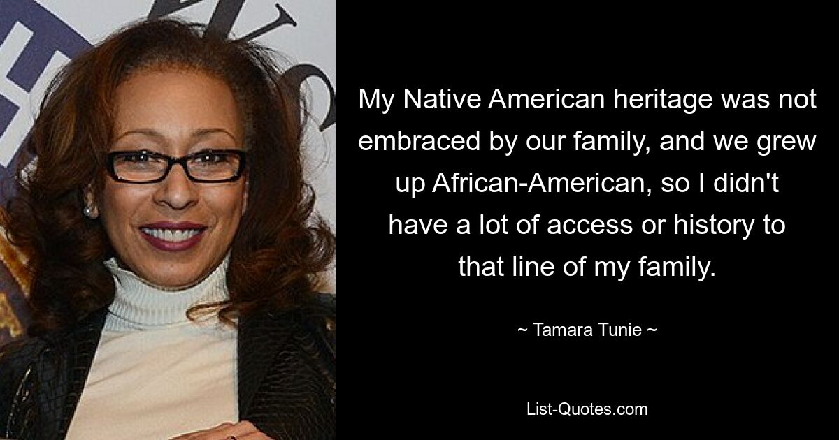 My Native American heritage was not embraced by our family, and we grew up African-American, so I didn't have a lot of access or history to that line of my family. — © Tamara Tunie