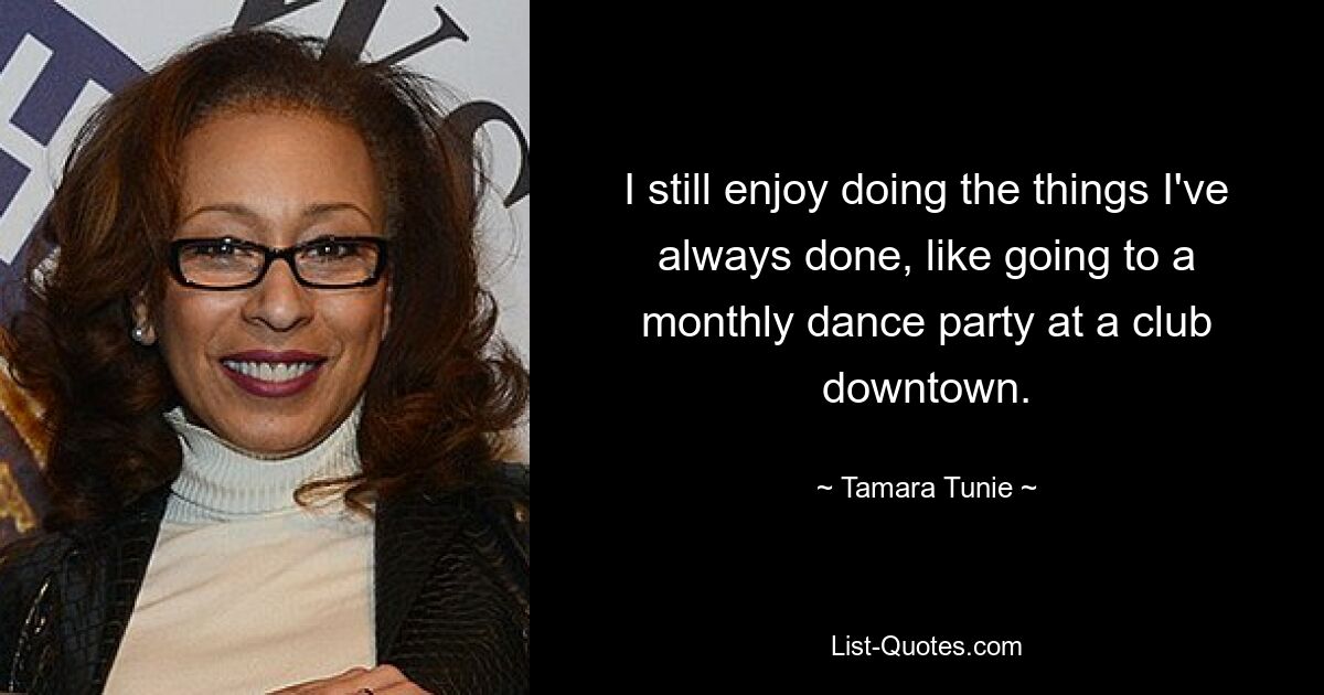 I still enjoy doing the things I've always done, like going to a monthly dance party at a club downtown. — © Tamara Tunie