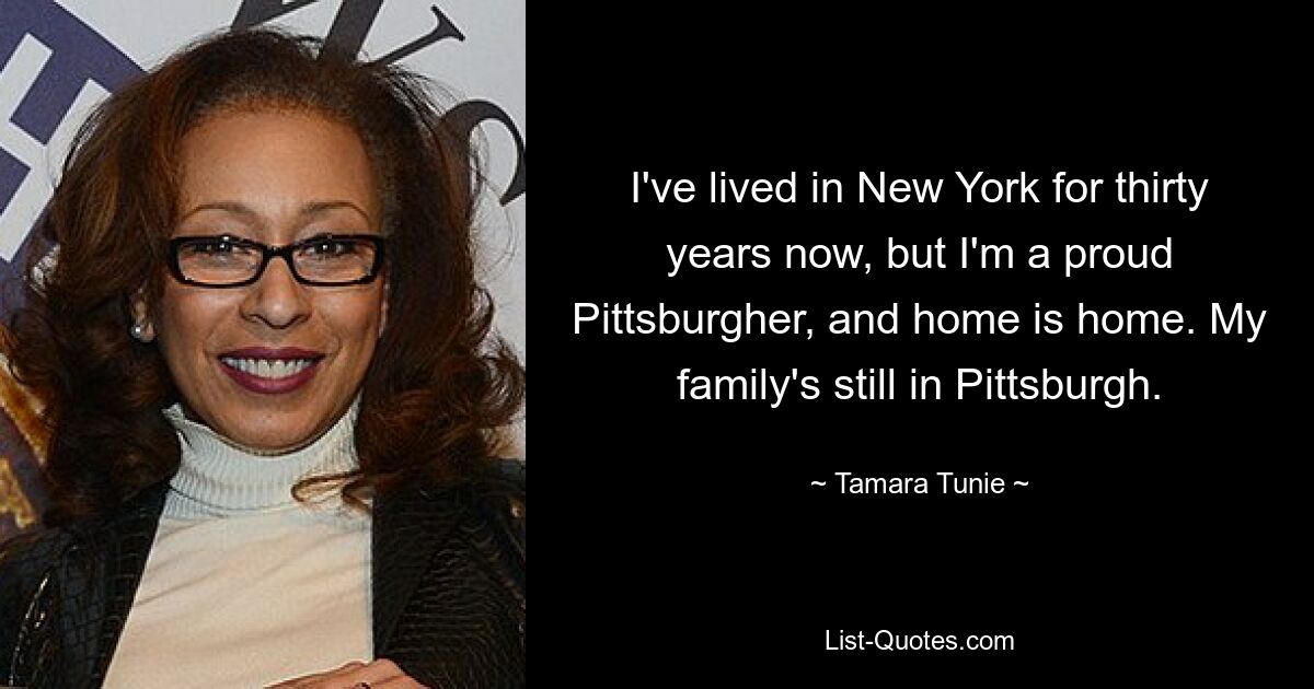 I've lived in New York for thirty years now, but I'm a proud Pittsburgher, and home is home. My family's still in Pittsburgh. — © Tamara Tunie