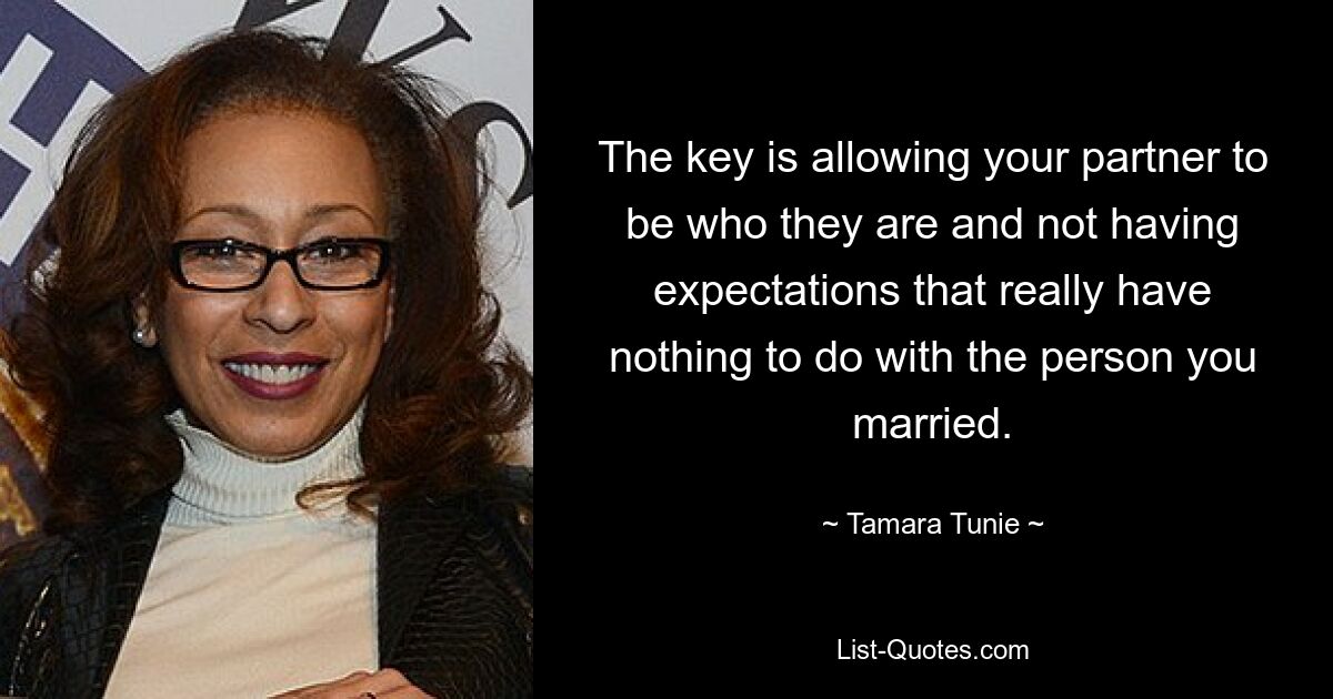 The key is allowing your partner to be who they are and not having expectations that really have nothing to do with the person you married. — © Tamara Tunie