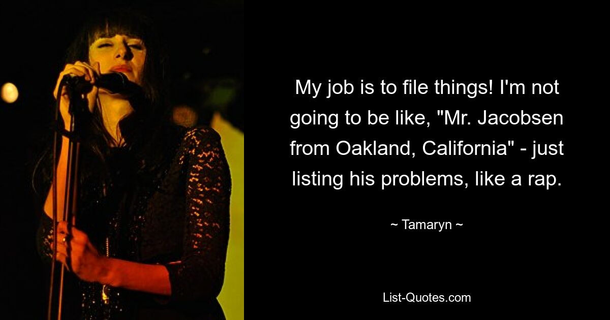 My job is to file things! I'm not going to be like, "Mr. Jacobsen from Oakland, California" - just listing his problems, like a rap. — © Tamaryn