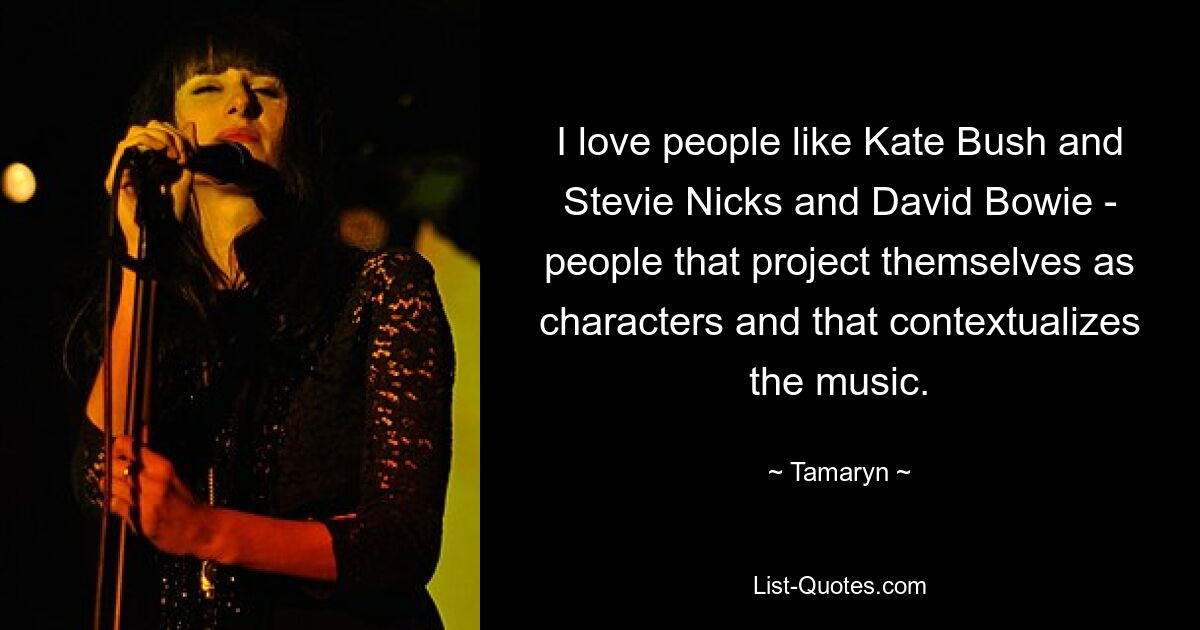 I love people like Kate Bush and Stevie Nicks and David Bowie - people that project themselves as characters and that contextualizes the music. — © Tamaryn