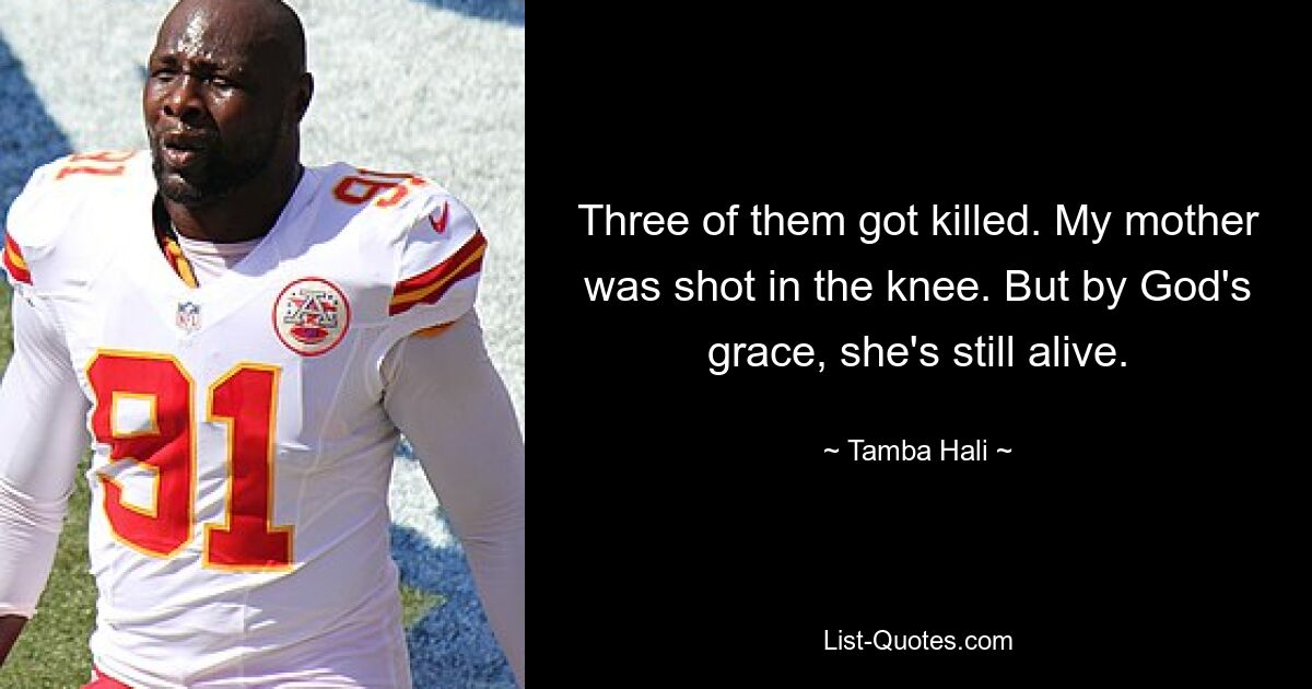 Three of them got killed. My mother was shot in the knee. But by God's grace, she's still alive. — © Tamba Hali