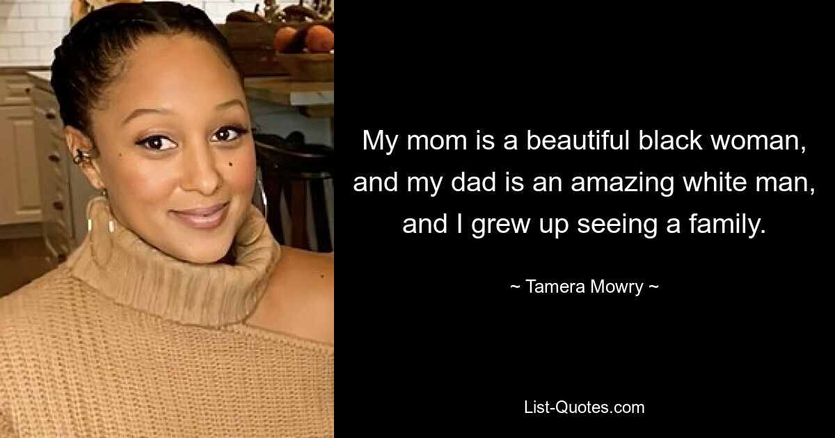 My mom is a beautiful black woman, and my dad is an amazing white man, and I grew up seeing a family. — © Tamera Mowry