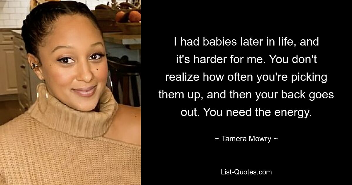 I had babies later in life, and it's harder for me. You don't realize how often you're picking them up, and then your back goes out. You need the energy. — © Tamera Mowry